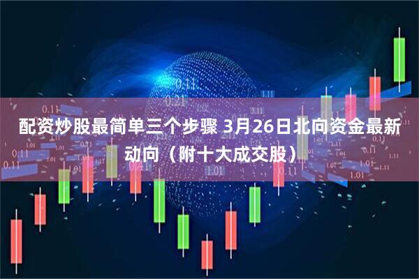 配资炒股最简单三个步骤 3月26日北向资金最新动向（附十大成交股）