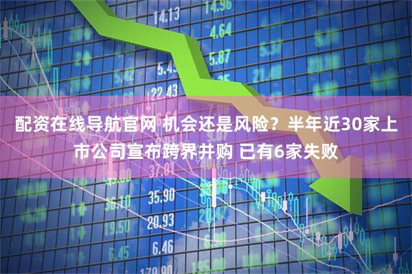 配资在线导航官网 机会还是风险？半年近30家上市公司宣布跨界并购 已有6家失败