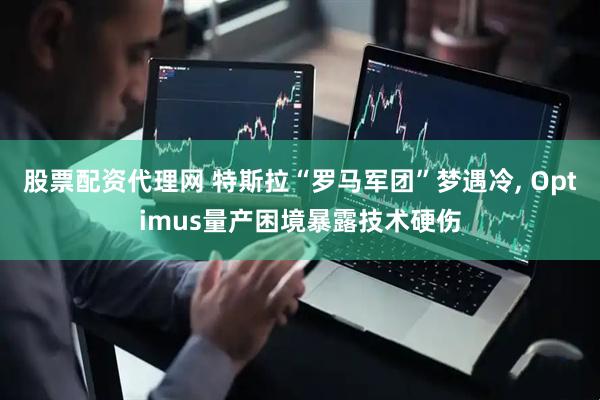 股票配资代理网 特斯拉“罗马军团”梦遇冷, Optimus量产困境暴露技术硬伤
