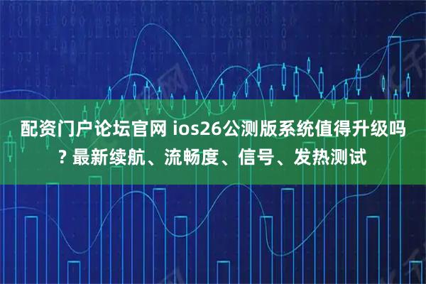 配资门户论坛官网 ios26公测版系统值得升级吗? 最新续航、流畅度、信号、发热测试