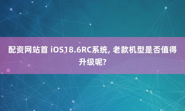 配资网站首 iOS18.6RC系统, 老款机型是否值得升级呢?