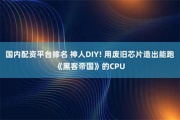 国内配资平台排名 神人DIY! 用废旧芯片造出能跑《黑客帝国》的CPU