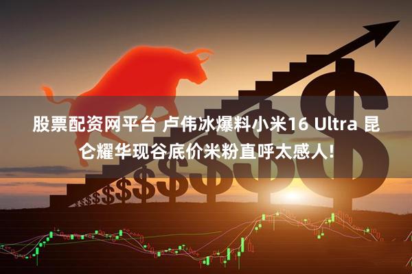 股票配资网平台 卢伟冰爆料小米16 Ultra 昆仑耀华现谷底价米粉直呼太感人!