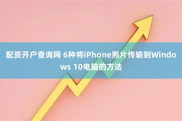 配资开户查询网 6种将iPhone照片传输到Windows 10电脑的方法