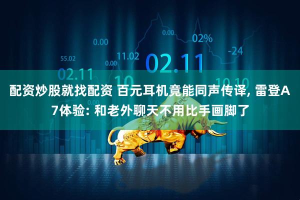 配资炒股就找配资 百元耳机竟能同声传译, 雷登A7体验: 和老外聊天不用比手画脚了