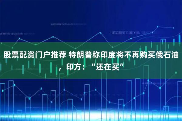 股票配资门户推荐 特朗普称印度将不再购买俄石油，印方：“还在买”