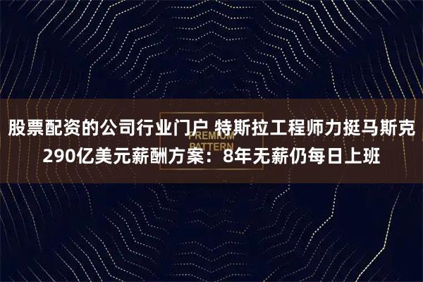 股票配资的公司行业门户 特斯拉工程师力挺马斯克290亿美元薪酬方案：8年无薪仍每日上班