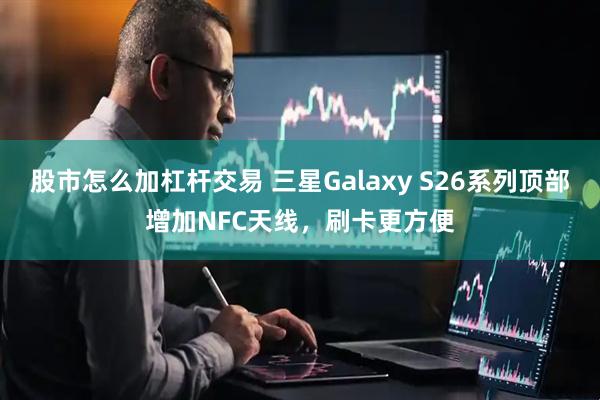 股市怎么加杠杆交易 三星Galaxy S26系列顶部增加NFC天线，刷卡更方便