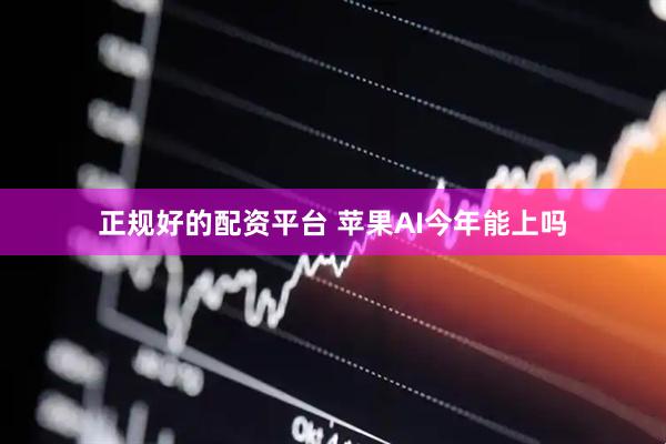 正规好的配资平台 苹果AI今年能上吗