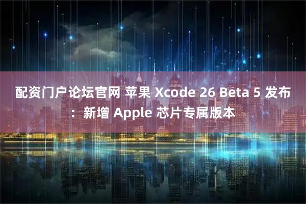 配资门户论坛官网 苹果 Xcode 26 Beta 5 发布：新增 Apple 芯片专属版本