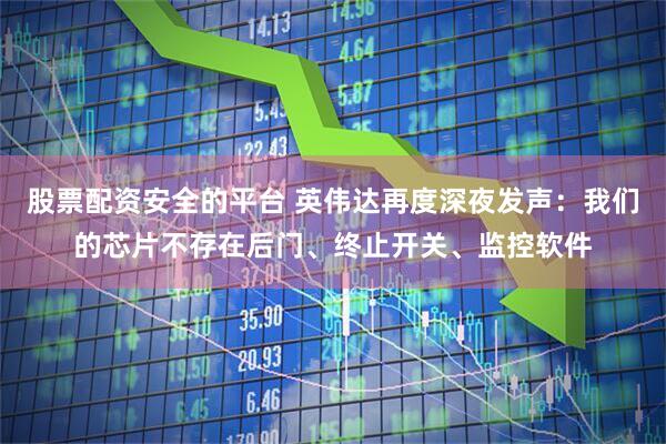 股票配资安全的平台 英伟达再度深夜发声：我们的芯片不存在后门、终止开关、监控软件