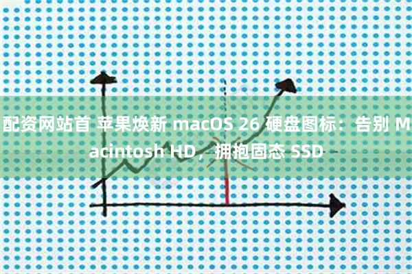 配资网站首 苹果焕新 macOS 26 硬盘图标：告别 Macintosh HD，拥抱固态 SSD