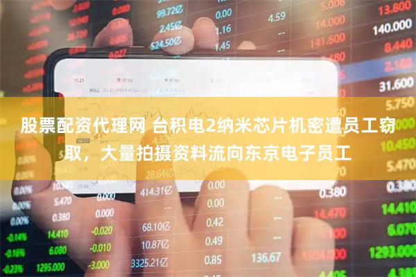 股票配资代理网 台积电2纳米芯片机密遭员工窃取，大量拍摄资料流向东京电子员工