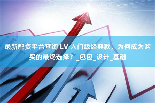 最新配资平台查询 LV 入门级经典款，为何成为购买的最终选择？_包包_设计_基础