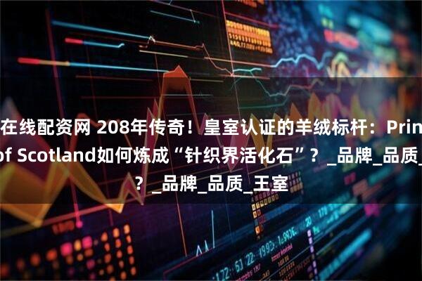 在线配资网 208年传奇！皇室认证的羊绒标杆：Pringle of Scotland如何炼成“针织界活化石”？_品牌_品质_王室