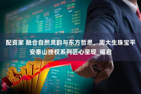 配资家 融合自然灵韵与东方哲思，周大生珠宝平安泰山授权系列匠心呈现_福启