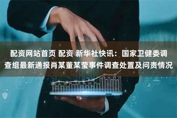 配资网站首页 配资 新华社快讯：国家卫健委调查组最新通报肖某董某莹事件调查处置及问责情况
