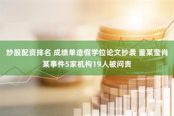 炒股配资排名 成绩单造假学位论文抄袭 董某莹肖某事件5家机构19人被问责
