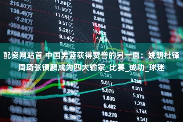 配资网站首 中国男篮获得赞誉的另一面：姚明杜锋周琦张镇麟成为四大输家_比赛_成功_球迷
