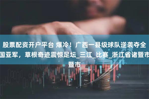 股票配资开户平台 爆冷！广西一县级球队逆袭夺全国亚军，草根奇迹震惊足坛_三江_比赛_浙江省诸暨市