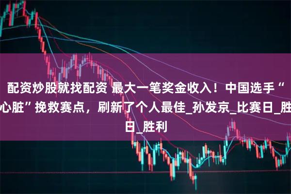 配资炒股就找配资 最大一笔奖金收入！中国选手“大心脏”挽救赛点，刷新了个人最佳_孙发京_比赛日_胜利