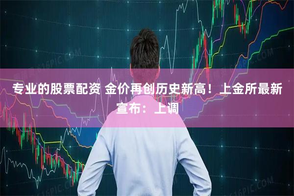 专业的股票配资 金价再创历史新高！上金所最新宣布：上调