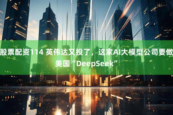 股票配资114 英伟达又投了,这家AI大模型公司要做美国“DeepSeek”