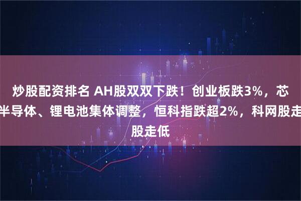 炒股配资排名 AH股双双下跌！创业板跌3%，芯片半导体、锂电池集体调整，恒科指跌超2%，科网股走低