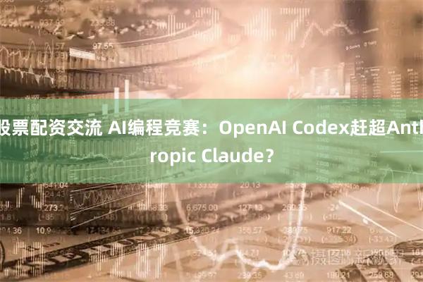 股票配资交流 AI编程竞赛：OpenAI Codex赶超Anthropic Claude？