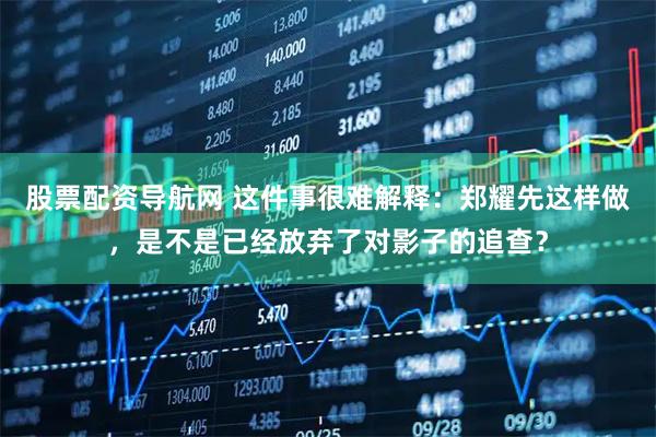 股票配资导航网 这件事很难解释：郑耀先这样做，是不是已经放弃了对影子的追查？