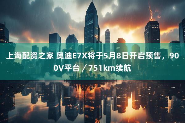 上海配资之家 奥迪E7X将于5月8日开启预售，900V平台／751km续航