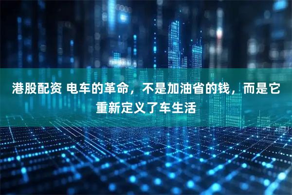 港股配资 电车的革命，不是加油省的钱，而是它重新定义了车生活